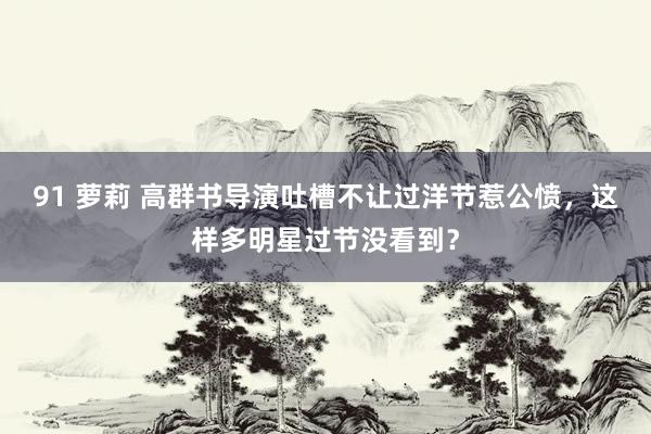 91 萝莉 高群书导演吐槽不让过洋节惹公愤，这样多明星过节没看到？