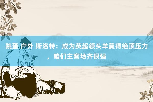 跳蛋 户外 斯洛特：成为英超领头羊莫得绝顶压力，咱们主客场齐很强