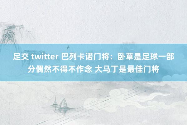 足交 twitter 巴列卡诺门将：卧草是足球一部分偶然不得不作念 大马丁是最佳门将