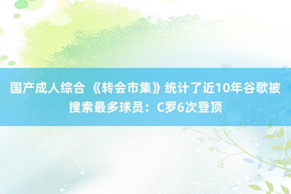 国产成人综合 《转会市集》统计了近10年谷歌被搜索最多球员：C罗6次登顶