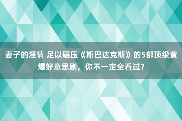 妻子的淫情 足以碾压《斯巴达克斯》的5部顶级黄爆好意思剧，你不一定全看过？