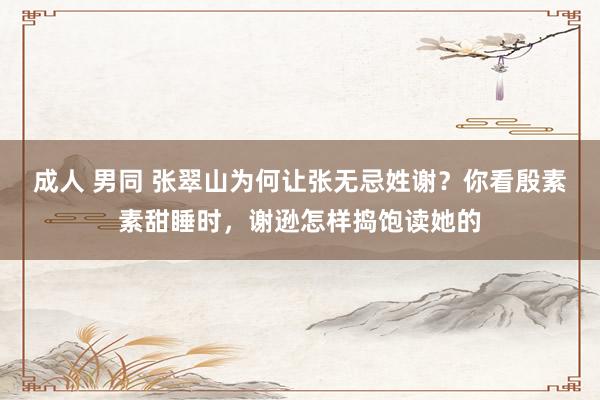 成人 男同 张翠山为何让张无忌姓谢？你看殷素素甜睡时，谢逊怎样捣饱读她的
