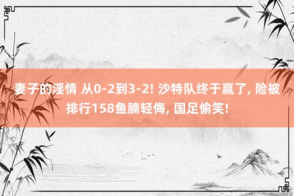 妻子的淫情 从0-2到3-2! 沙特队终于赢了， 险被排行158鱼腩轻侮， 国足偷笑!