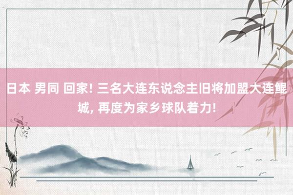 日本 男同 回家! 三名大连东说念主旧将加盟大连鲲城， 再度为家乡球队着力!