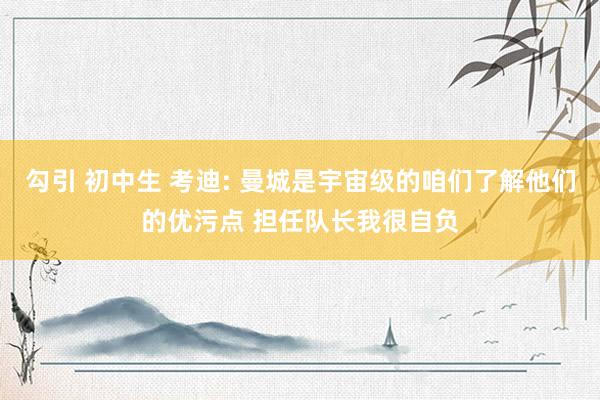 勾引 初中生 考迪: 曼城是宇宙级的咱们了解他们的优污点 担任队长我很自负