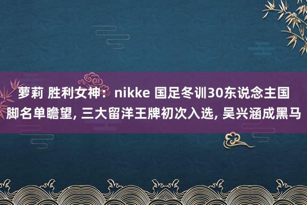 萝莉 胜利女神：nikke 国足冬训30东说念主国脚名单瞻望， 三大留洋王牌初次入选， 吴兴涵成黑马