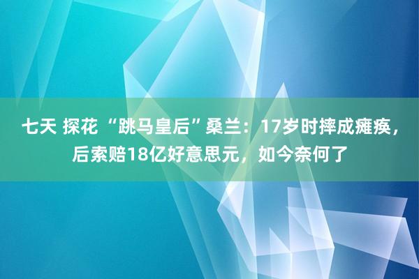 七天 探花 “跳马皇后”桑兰：17岁时摔成瘫痪，后索赔18亿好意思元，如今奈何了