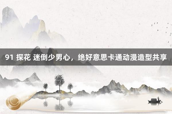 91 探花 迷倒少男心，绝好意思卡通动漫造型共享