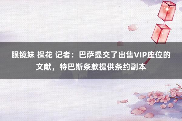 眼镜妹 探花 记者：巴萨提交了出售VIP座位的文献，特巴斯条款提供条约副本