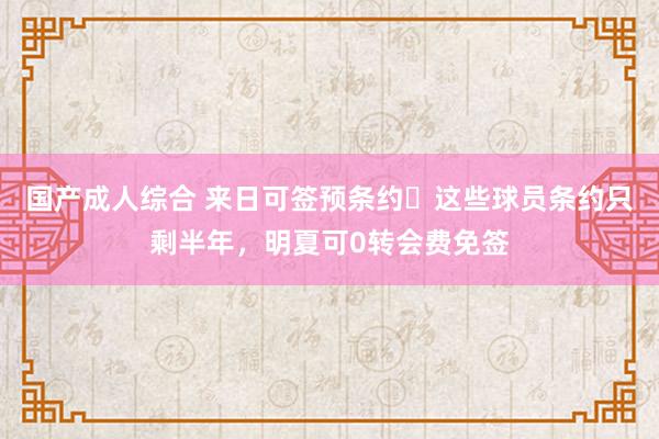 国产成人综合 来日可签预条约️这些球员条约只剩半年，明夏可0转会费免签