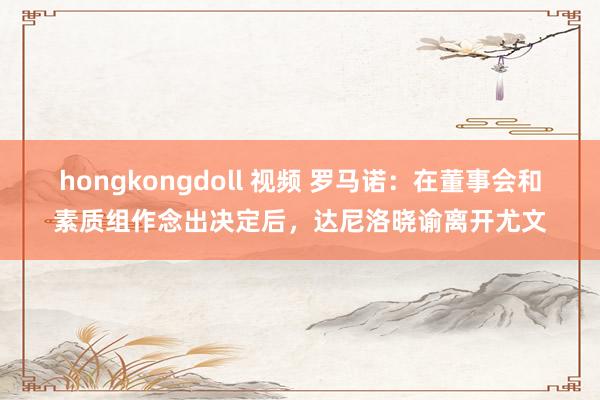hongkongdoll 视频 罗马诺：在董事会和素质组作念出决定后，达尼洛晓谕离开尤文