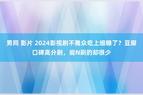 男同 影片 2024影视剧不雅众吃上细糠了？豆瓣口碑高分剧，能N刷的却很少