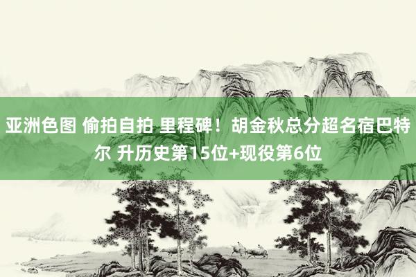 亚洲色图 偷拍自拍 里程碑！胡金秋总分超名宿巴特尔 升历史第15位+现役第6位