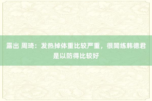 露出 周琦：发热掉体重比较严重，很闇练韩德君是以防得比较好