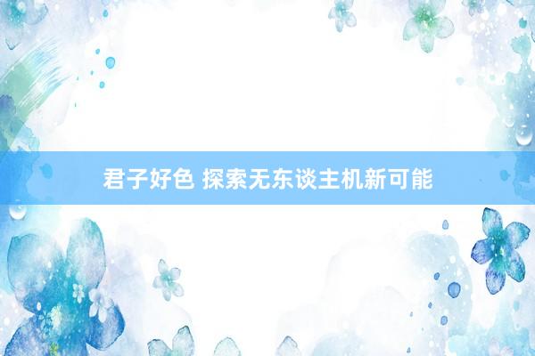 君子好色 探索无东谈主机新可能