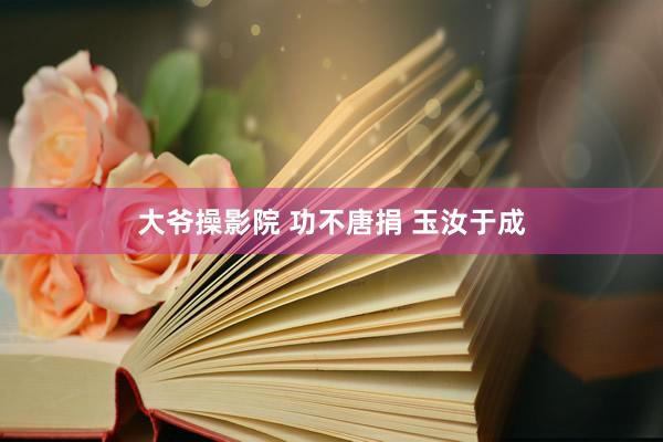 大爷操影院 功不唐捐 玉汝于成