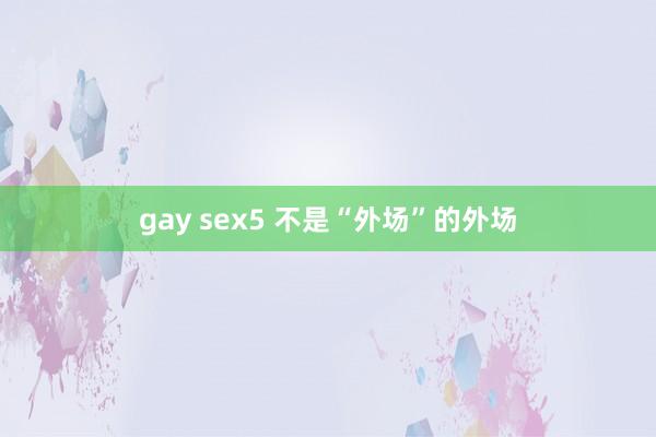 gay sex5 不是“外场”的外场