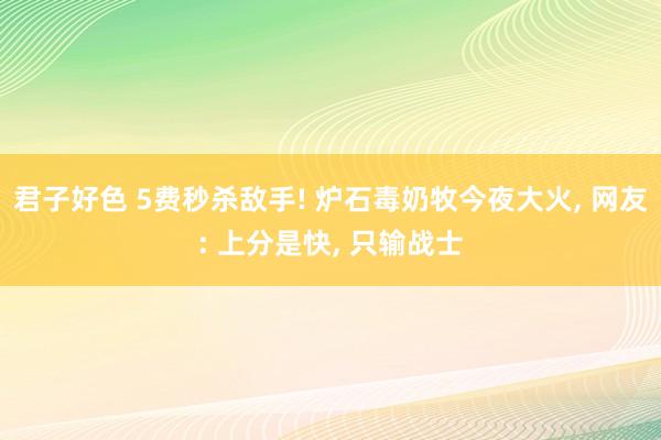 君子好色 5费秒杀敌手! 炉石毒奶牧今夜大火， 网友: 上分是快， 只输战士