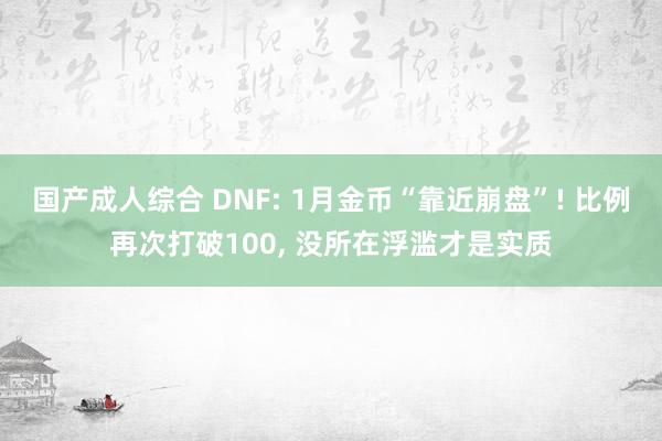 国产成人综合 DNF: 1月金币“靠近崩盘”! 比例再次打破100， 没所在浮滥才是实质