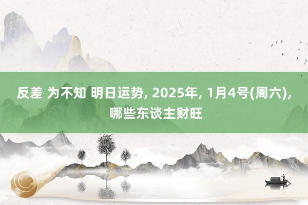 反差 为不知 明日运势， 2025年， 1月4号(周六)， 哪些东谈主财旺