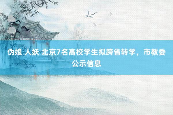 伪娘 人妖 北京7名高校学生拟跨省转学，市教委公示信息