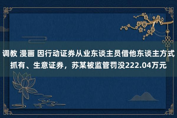调教 漫画 因行动证券从业东谈主员借他东谈主方式抓有、生意证券，苏某被监管罚没222.04万元