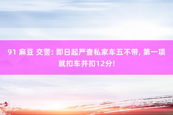 91 麻豆 交警: 即日起严查私家车五不带， 第一项就扣车并扣12分!