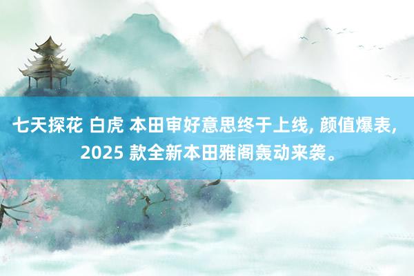 七天探花 白虎 本田审好意思终于上线， 颜值爆表， 2025 款全新本田雅阁轰动来袭。