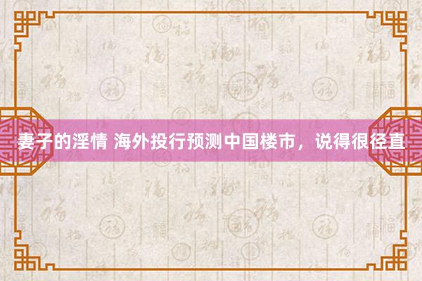 妻子的淫情 海外投行预测中国楼市，说得很径直