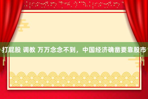 打屁股 调教 万万念念不到，中国经济确凿要靠股市