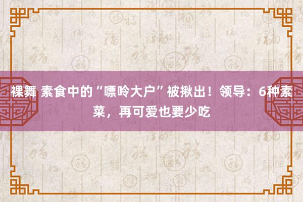 裸舞 素食中的“嘌呤大户”被揪出！领导：6种素菜，再可爱也要少吃