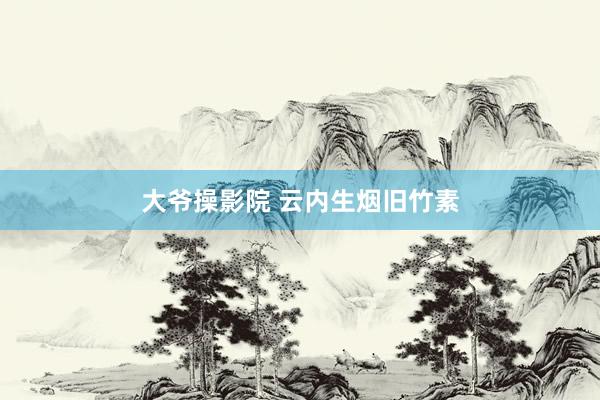大爷操影院 云内生烟旧竹素