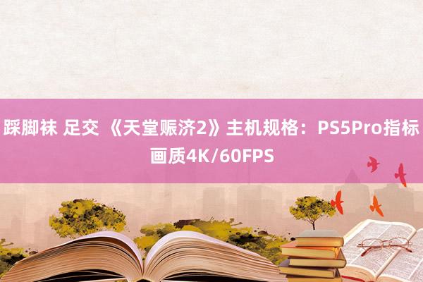 踩脚袜 足交 《天堂赈济2》主机规格：PS5Pro指标画质4K/60FPS
