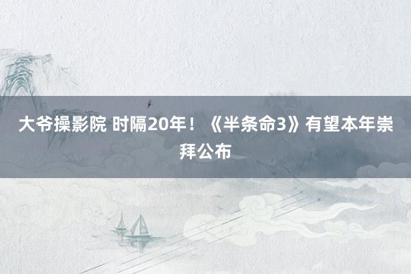 大爷操影院 时隔20年！《半条命3》有望本年崇拜公布