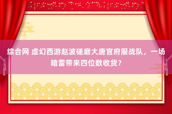 综合网 虚幻西游赵波磋磨大唐官府服战队，一场暗雷带来四位数收货？