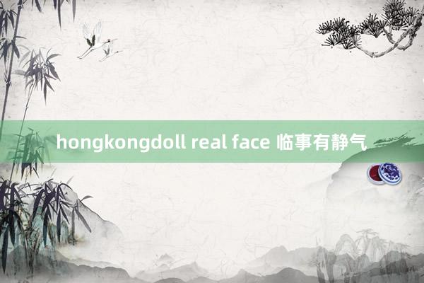 hongkongdoll real face 临事有静气