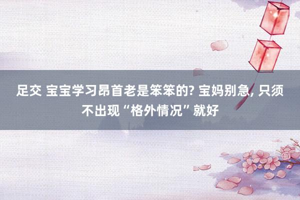 足交 宝宝学习昂首老是笨笨的? 宝妈别急， 只须不出现“格外情况”就好