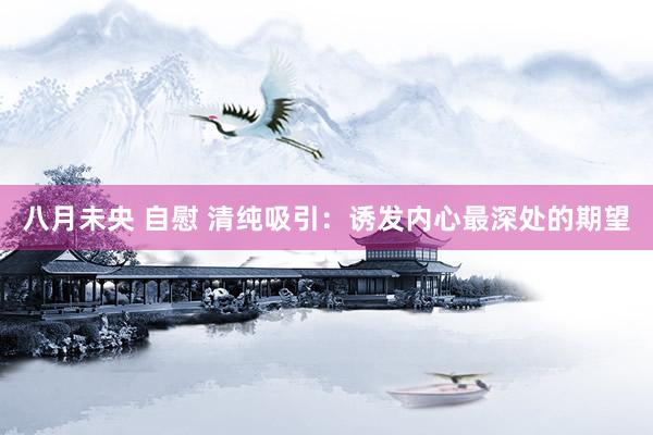 八月未央 自慰 清纯吸引：诱发内心最深处的期望