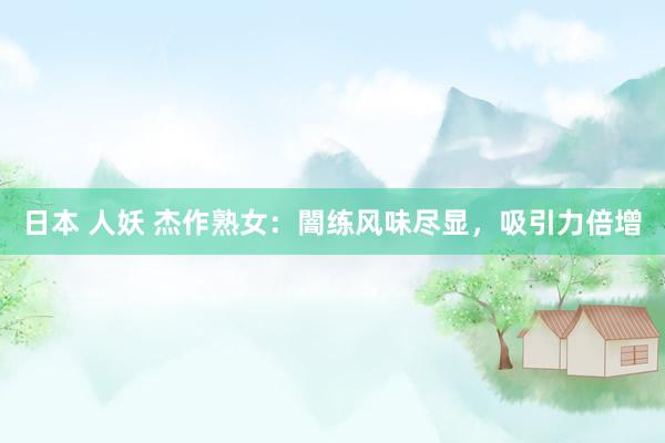 日本 人妖 杰作熟女：闇练风味尽显，吸引力倍增
