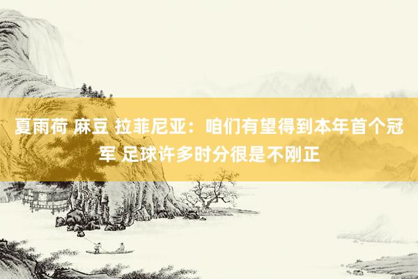 夏雨荷 麻豆 拉菲尼亚：咱们有望得到本年首个冠军 足球许多时分很是不刚正