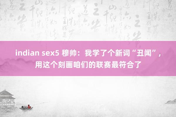 indian sex5 穆帅：我学了个新词“丑闻”，用这个刻画咱们的联赛最符合了