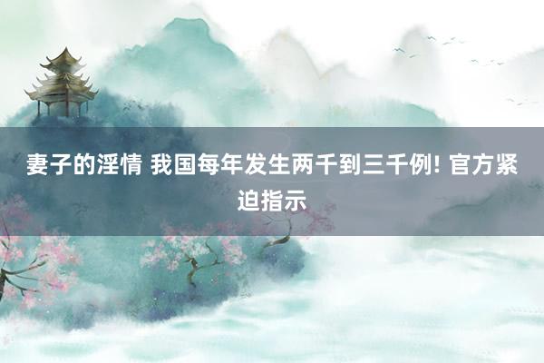 妻子的淫情 我国每年发生两千到三千例! 官方紧迫指示