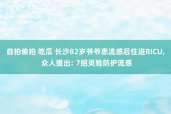 自拍偷拍 吃瓜 长沙82岁爷爷患流感后住进RICU， 众人提出: 7招灵验防护流感