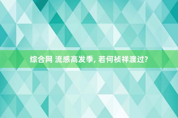 综合网 流感高发季， 若何祯祥渡过?
