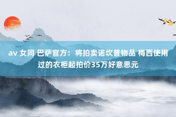 av 女同 巴萨官方：将拍卖诺坎普物品 梅西使用过的衣柜起拍价35万好意思元
