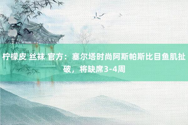 柠檬皮 丝袜 官方：塞尔塔时尚阿斯帕斯比目鱼肌扯破，将缺席3-4周