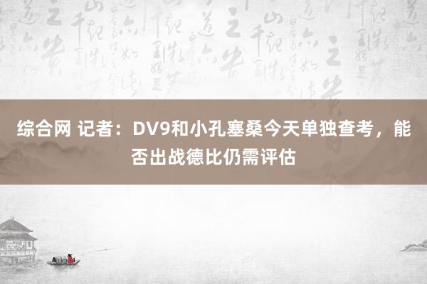 综合网 记者：DV9和小孔塞桑今天单独查考，能否出战德比仍需评估