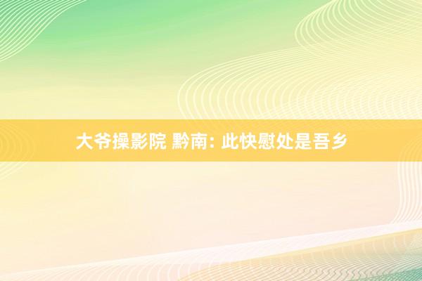 大爷操影院 黔南: 此快慰处是吾乡