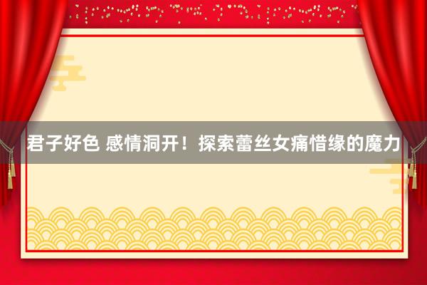 君子好色 感情洞开！探索蕾丝女痛惜缘的魔力