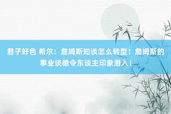 君子好色 希尔：詹姆斯知谈怎么转型！詹姆斯的事业谈德令东谈主印象潜入！